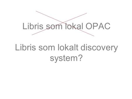 Libris som lokal OPAC Libris som lokalt discovery system?