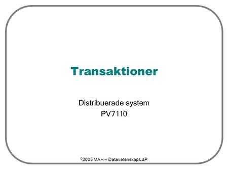 © 2005 MAH – Datavetenskap LdP Transaktioner Distribuerade system PV7110.