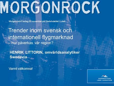 Morgonrock Fredag 30 november på Stadshotellet i Luleå Trender inom svensk och internationell flygmarknad – hur påverkas vår region? HENRIK LITTORIN, omvärldsanalytiker.
