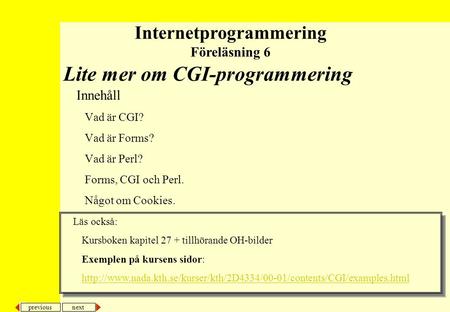 Next previous Lite mer om CGI-programmering Innehåll Vad är CGI? Vad är Forms? Vad är Perl? Forms, CGI och Perl. Något om Cookies. Internetprogrammering.