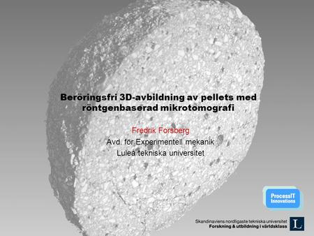 | 2009-11-25 Beröringsfri 3D-avbildning av pellets med röntgenbaserad mikrotomografi Fredrik Forsberg Avd. för Experimentell mekanik.