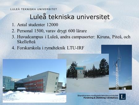 Luleå tekniska universitet 1.Antal studenter 12000 2.Personal 1500, varav drygt 600 lärare 3.Huvudcampus i Luleå, andra campusorter: Kiruna, Piteå, och.
