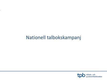 Nationell talbokskampanj. Inleds hösten 2012 under Bok & Bibliotek Syftet är att nå ut till talboksberättigade som ej känner till tjänsten Egen nedladdning.