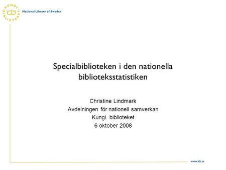Www.kb.se Specialbiblioteken i den nationella biblioteksstatistiken Christine Lindmark Avdelningen för nationell samverkan Kungl. biblioteket 6 oktober.