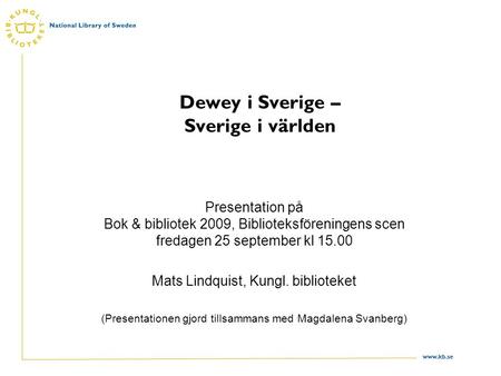 Www.kb.se Dewey i Sverige – Sverige i världen Presentation på Bok & bibliotek 2009, Biblioteksföreningens scen fredagen 25 september kl 15.00 Mats Lindquist,