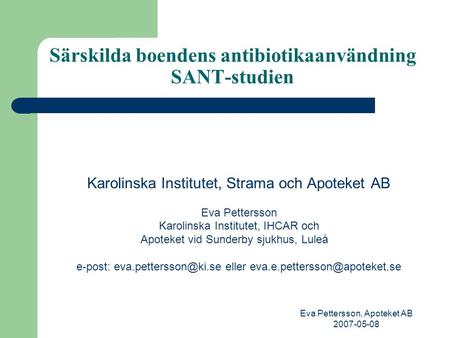 Eva Pettersson, Apoteket AB 2007-05-08 Särskilda boendens antibiotikaanvändning SANT-studien Karolinska Institutet, Strama och Apoteket AB Eva Pettersson.
