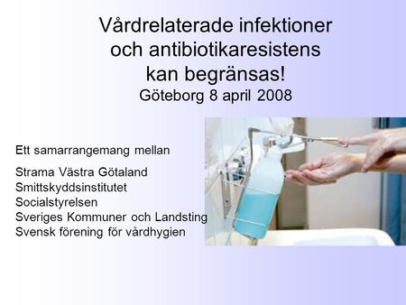 Vårdrelaterade infektioner och antibiotikaresistens kan begränsas! Göteborg 8 april 2008 Ett samarrangemang mellan Strama Västra Götaland Smittskyddsinstitutet.