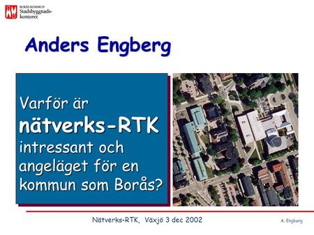 Anders Engberg Varför är nätverks-RTK intressant och angeläget för en kommun som Borås? Nätverks-RTK, Växjö 3 dec 2002			A. Engberg.
