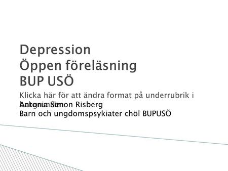 Klicka här för att ändra format på underrubrik i bakgrunden 2011-10-19 Depression Öppen föreläsning BUP USÖ Antonia Simon Risberg Barn och ungdomspsykiater.