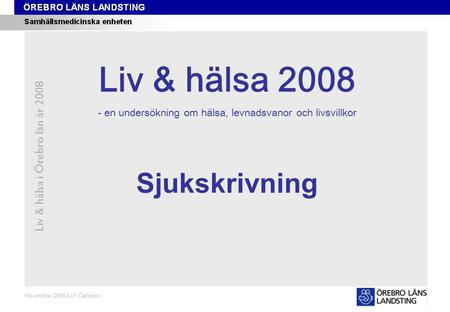 Kapitel 12 Liv & hälsa i Örebro län år 2008 November 2008/Leif Carlsson Sjukskrivning Liv & hälsa 2008 - en undersökning om hälsa, levnadsvanor och livsvillkor.