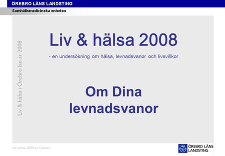 Kapitel 4 Liv & hälsa i Örebro län år 2008 November 2008/Leif Carlsson Om Dina levnadsvanor Liv & hälsa 2008 - en undersökning om hälsa, levnadsvanor och.