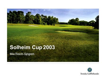 Solheim Cup 2003 Mia Reich-Sjögren. Projektets syfte SGF sökte Solheim Cup 2003 för att; - sätta Sverige på damgolfens världskarta - sätta Golfsverige.