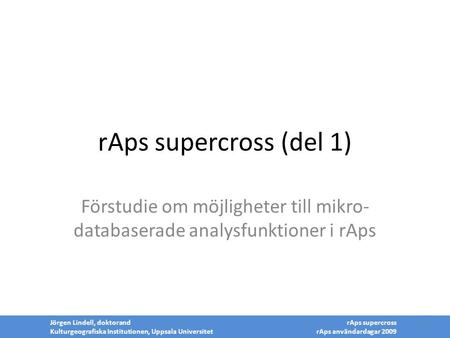 RAps supercross (del 1) Förstudie om möjligheter till mikro-databaserade analysfunktioner i rAps Jörgen Lindell, doktorand Kulturgeografiska Institutionen,