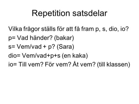 Repetition satsdelar Vilka frågor ställs för att få fram p, s, dio, io? p= Vad händer? (bakar) s= Vem/vad + p? (Sara) dio= Vem/vad+p+s (en kaka) io= Till.