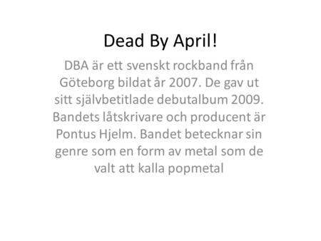 Dead By April! DBA är ett svenskt rockband från Göteborg bildat år 2007. De gav ut sitt självbetitlade debutalbum 2009. Bandets låtskrivare och producent.