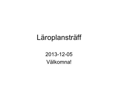 Läroplansträff 2013-12-05 Välkomna!.