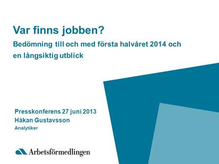 Var finns jobben? Bedömning till och med första halvåret 2014 och en långsiktig utblick Presskonferens 27 juni 2013 Håkan Gustavsson Analytiker.