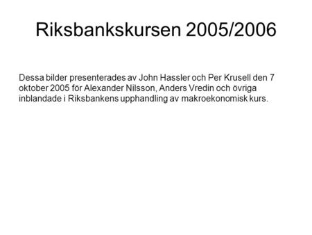 Riksbankskursen 2005/2006 Dessa bilder presenterades av John Hassler och Per Krusell den 7 oktober 2005 för Alexander Nilsson, Anders Vredin och övriga.
