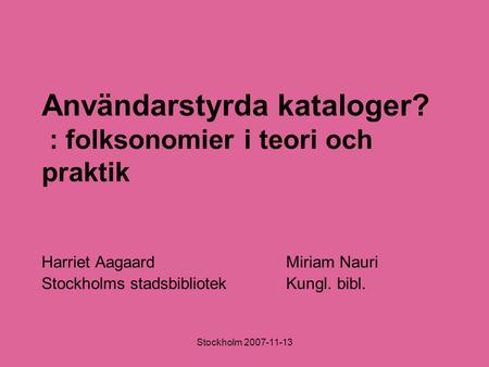 Stockholm 2007-11-13 Användarstyrda kataloger? : folksonomier i teori och praktik Harriet AagaardMiriam Nauri Stockholms stadsbibliotekKungl. bibl.