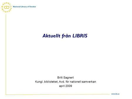 Www.kb.se Aktuellt från LIBRIS Britt Sagnert Kungl. biblioteket, Avd. för nationell samverkan april 2009.