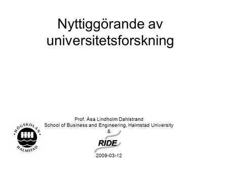 Nyttiggörande av universitetsforskning Prof. Åsa Lindholm Dahlstrand School of Business and Engineering, Halmstad University & 2009-03-12.