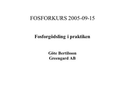 FOSFORKURS 2005-09-15 Fosforgödsling i praktiken Göte Bertilsson Greengard AB.