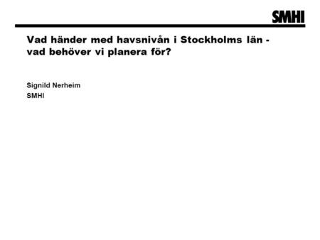 Vad händer med havsnivån i Stockholms län - vad behöver vi planera för? Signild Nerheim SMHI.