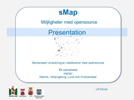 Presentation sMap Möjligheter med opensource Gemensam utveckling av webbkartor med opensource Ett samarbete mellan Malmö, Helsingborg, Lund och.