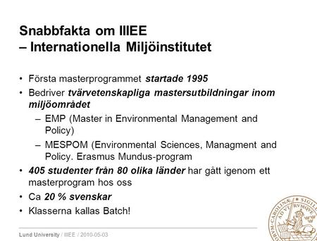 Lund University / IIIEE / 2010-05-03 Första masterprogrammet startade 1995 Bedriver tvärvetenskapliga mastersutbildningar inom miljöområdet –EMP (Master.