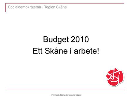 Www.socialdemokraterna.se/skane Socialdemokraterna i Region Skåne Budget 2010 Ett Skåne i arbete!