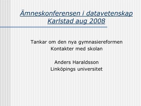 Ämneskonferensen i datavetenskap Karlstad aug 2008 Tankar om den nya gymnasiereformen Kontakter med skolan Anders Haraldsson Linköpings universitet.