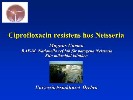 Ciprofloxacin resistens hos Neisseria Magnus Unemo RAF-M, Nationella ref lab för patogena Neisseria Klin mikrobiol kliniken Universitetssjukhuset Örebro.