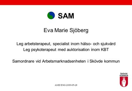 SAM Eva Marie Sjöberg Leg arbetsterapeut, specialist inom hälso- och sjukvård Leg psykoterapeut med auktorisation inom KBT Samordnare vid Arbetsmarknadsenheten.