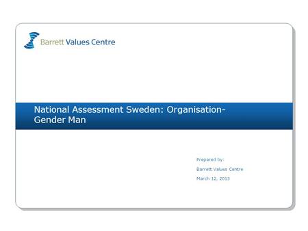 National Assessment Sweden: Organisation- Gender Man Prepared by: Barrett Values Centre March 12, 2013.
