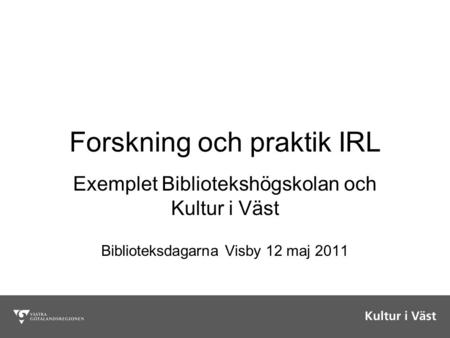 Forskning och praktik IRL Exemplet Bibliotekshögskolan och Kultur i Väst Biblioteksdagarna Visby 12 maj 2011.