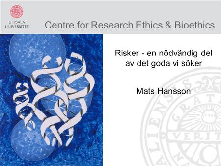 Centre for Research Ethics & Bioethics Risker - en nödvändig del av det goda vi söker Mats Hansson.