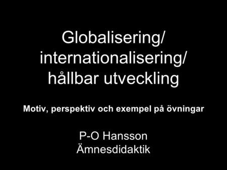 Globalisering/ internationalisering/ hållbar utveckling Motiv, perspektiv och exempel på övningar P-O Hansson Ämnesdidaktik.