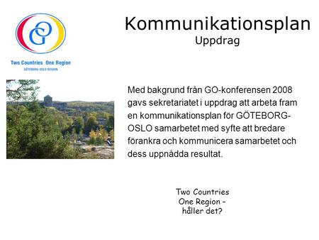 Kommunikationsplan Uppdrag Med bakgrund från GO-konferensen 2008 gavs sekretariatet i uppdrag att arbeta fram en kommunikationsplan för GÖTEBORG- OSLO.