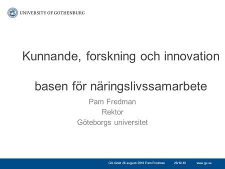 Www.gu.se Kunnande, forskning och innovation basen för näringslivssamarbete Pam Fredman Rektor Göteborgs universitet 26/10-10GO-rådet 26 augusti 2010 Pam.