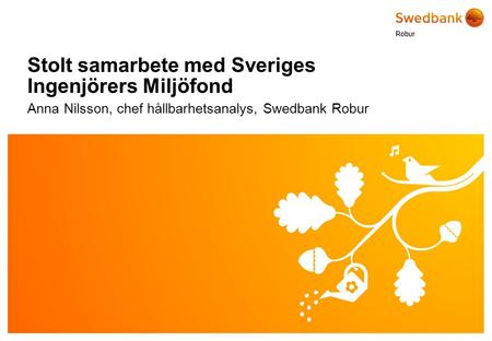 © Swedbank Robur Stolt samarbete med Sveriges Ingenjörers Miljöfond Anna Nilsson, chef hållbarhetsanalys, Swedbank Robur.