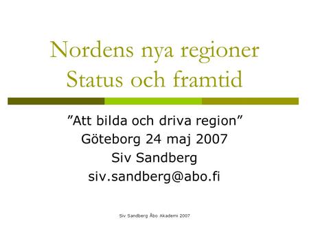 Siv Sandberg Åbo Akademi 2007 Nordens nya regioner Status och framtid ”Att bilda och driva region” Göteborg 24 maj 2007 Siv Sandberg