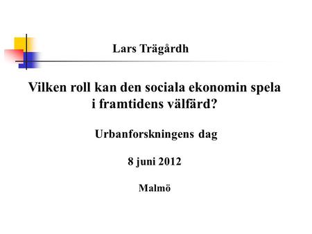 Vilken roll kan den sociala ekonomin spela i framtidens välfärd? Urbanforskningens dag 8 juni 2012 Malmö Lars Trägårdh.