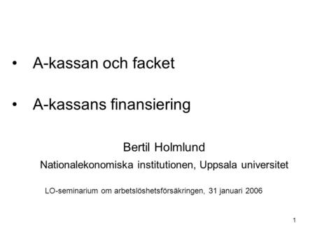 1 A-kassan och facket A-kassans finansiering Bertil Holmlund Nationalekonomiska institutionen, Uppsala universitet LO-seminarium om arbetslöshetsförsäkringen,