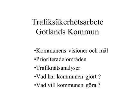 Trafiksäkerhetsarbete Gotlands Kommun Kommunens visioner och mål Prioriterade områden Trafiknätsanalyser Vad har kommunen gjort ? Vad vill kommunen göra.