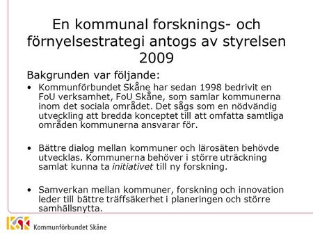 En kommunal forsknings- och förnyelsestrategi antogs av styrelsen 2009 Bakgrunden var följande: Kommunförbundet Skåne har sedan 1998 bedrivit en FoU verksamhet,