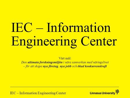 IEC – Information Engineering Center Vårt mål: Den ultimata forskningsmiljön i nära samverkan med näringslivet – för att skapa nya företag, nya jobb och.