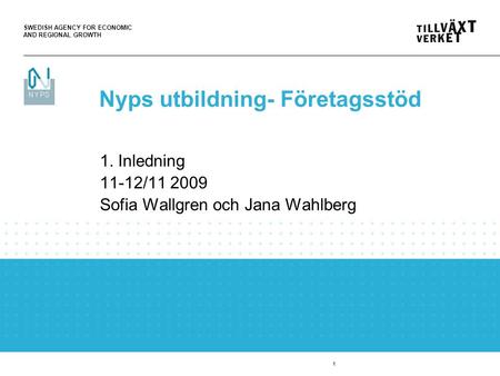 SWEDISH AGENCY FOR ECONOMIC AND REGIONAL GROWTH 1 1. Inledning 11-12/11 2009 Sofia Wallgren och Jana Wahlberg Nyps utbildning- Företagsstöd.
