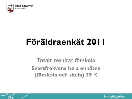 Barn och Utbildning Föräldraenkät 2011 Totalt resultat förskola Svarsfrekvens hela enkäten (förskola och skola) 39 %