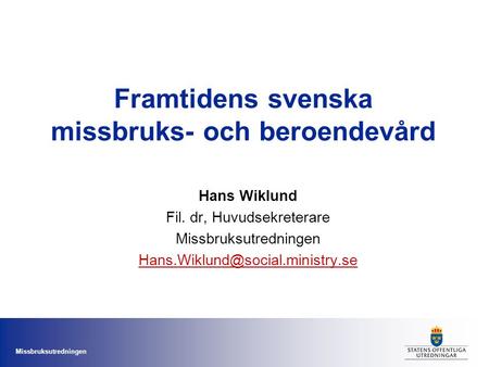 Missbruksutredningen Framtidens svenska missbruks- och beroendevård Hans Wiklund Fil. dr, Huvudsekreterare Missbruksutredningen