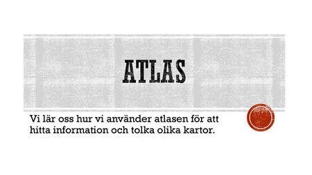 Atlas Vi lär oss hur vi använder atlasen för att hitta information och tolka olika kartor.